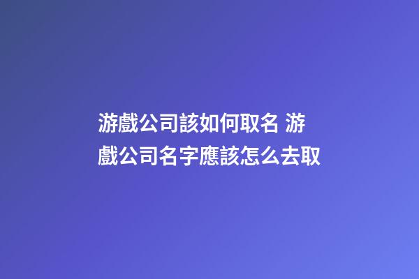 游戲公司該如何取名 游戲公司名字應該怎么去取-第1張-公司起名-玄機派